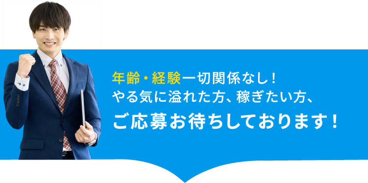 年齢・経験一切関係なし！やる気に溢れた方、稼ぎたい方、ご応募お待ちしております！